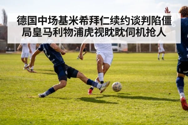 德国中场基米希拜仁续约谈判陷僵局皇马利物浦虎视眈眈伺机抢人
