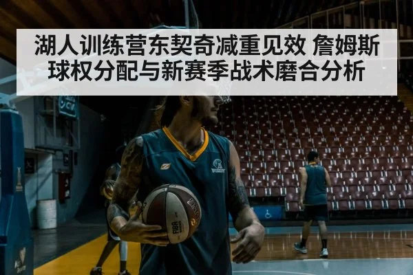 湖人训练营东契奇减重见效 詹姆斯球权分配与新赛季战术磨合分析