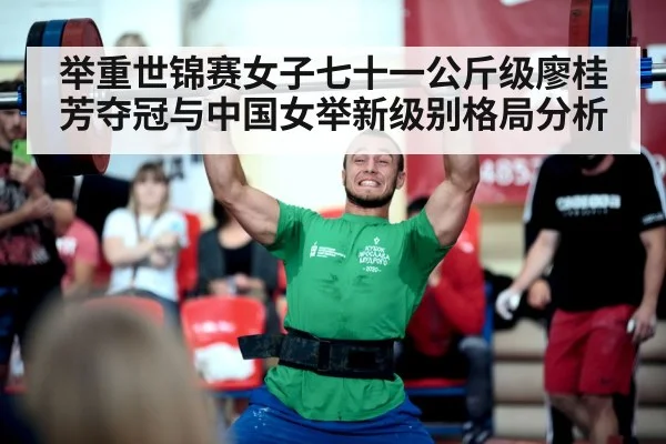 举重世锦赛女子七十一公斤级廖桂芳夺冠与中国女举新级别格局分析