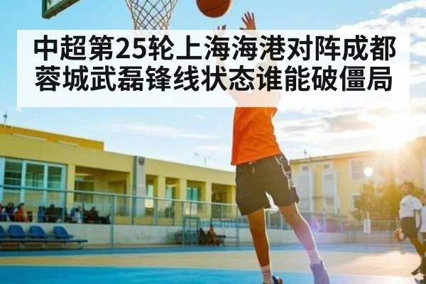 中超第25轮上海海港对阵成都蓉城武磊锋线状态谁能破僵局 - kaiyun.com